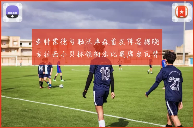 多特蒙德与勒沃库森首发阵容揭晓吉拉西小贝林领衔法比奥席尔瓦替补出战