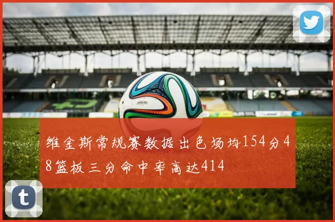 维金斯常规赛数据出色场均154分48篮板三分命中率高达414