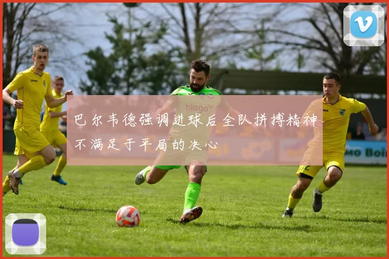 巴尔韦德强调进球后全队拼搏精神不满足于平局的决心