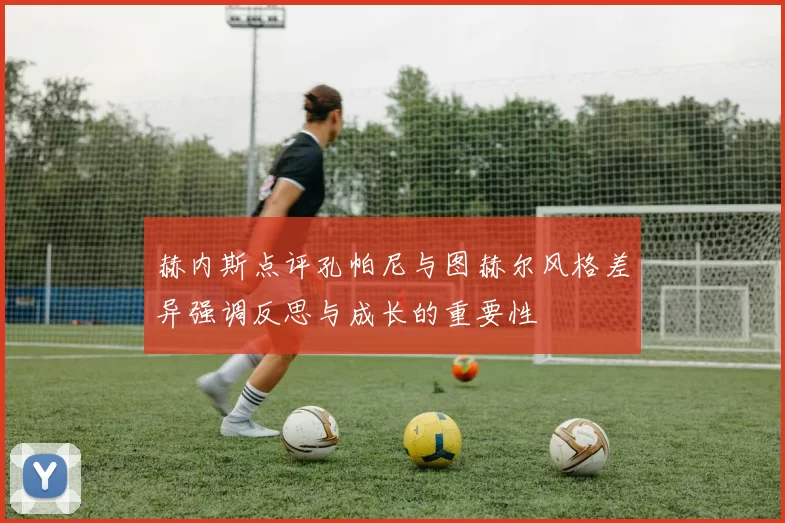 赫内斯点评孔帕尼与图赫尔风格差异强调反思与成长的重要性