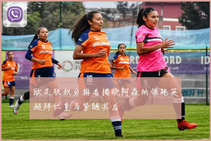 欧足联积分排名揭晓阿森纳领跑英超拜仁皇马紧随其后