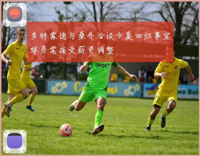 多特蒙德与桑乔洽谈今夏回归事宜球员需接受薪资调整