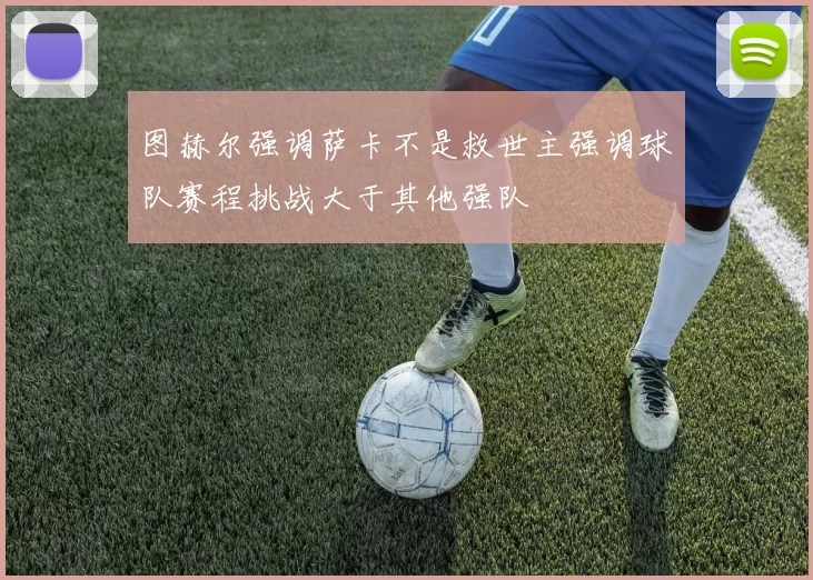 图赫尔强调萨卡不是救世主强调球队赛程挑战大于其他强队