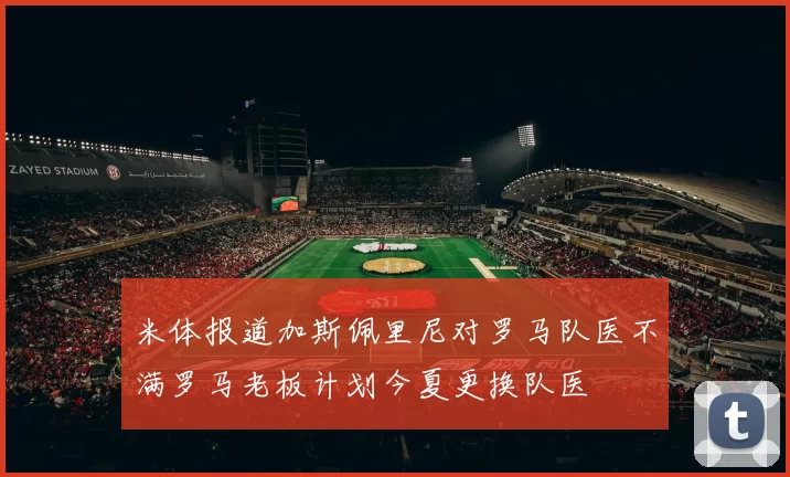 米体报道加斯佩里尼对罗马队医不满罗马老板计划今夏更换队医
