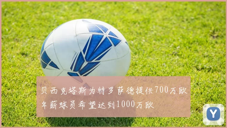 贝西克塔斯为特罗萨德提供700万欧年薪球员希望达到1000万欧