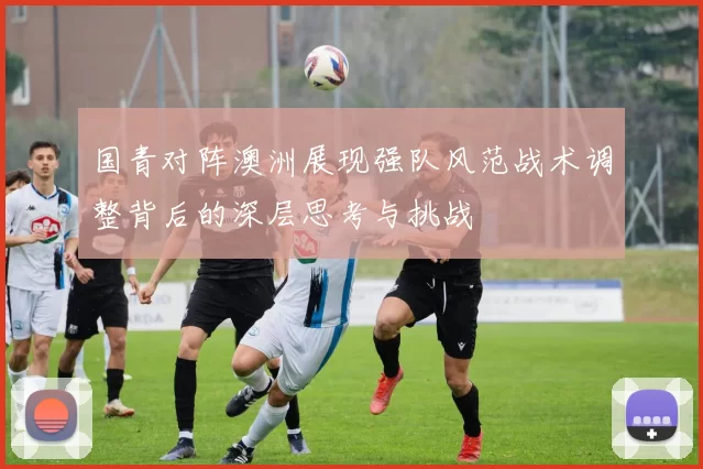 国青对阵澳洲展现强队风范战术调整背后的深层思考与挑战