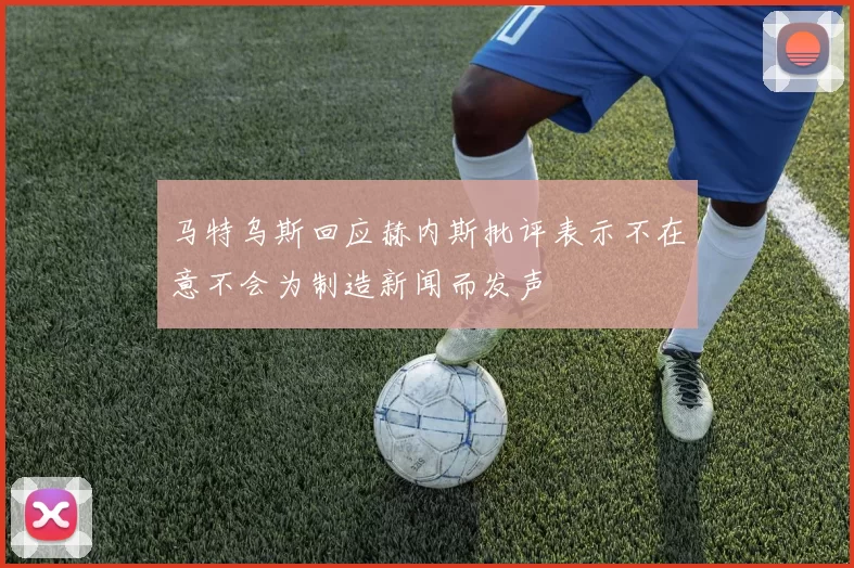 马特乌斯回应赫内斯批评表示不在意不会为制造新闻而发声
