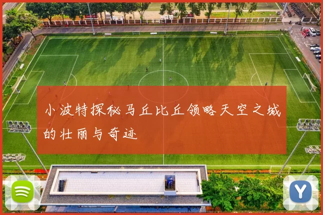 小波特探秘马丘比丘领略天空之城的壮丽与奇迹