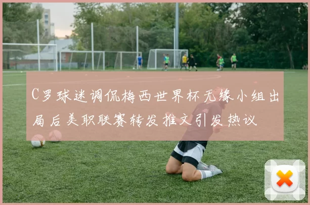 C罗球迷调侃梅西世界杯无缘小组出局后美职联赛转发推文引发热议