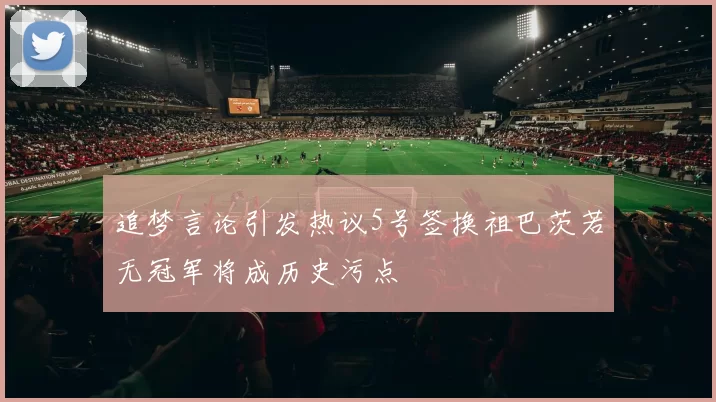 追梦言论引发热议5号签换祖巴茨若无冠军将成历史污点