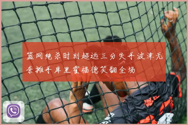 篮网绝杀时刻超远三分失手波津无奈摊手库里霍福德笑翻全场