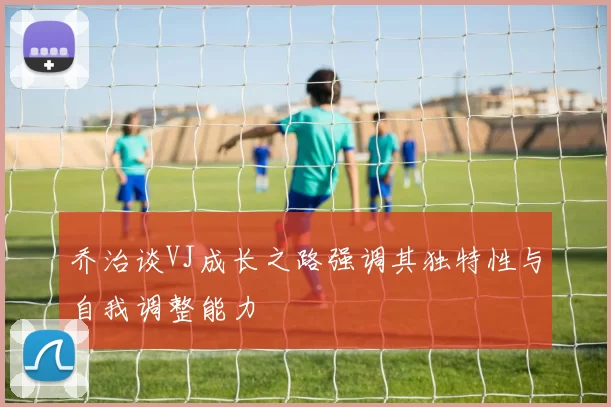 乔治谈VJ成长之路强调其独特性与自我调整能力