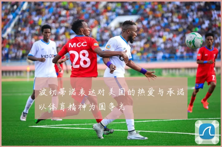 波切蒂诺表达对美国的热爱与承诺以体育精神为国争光