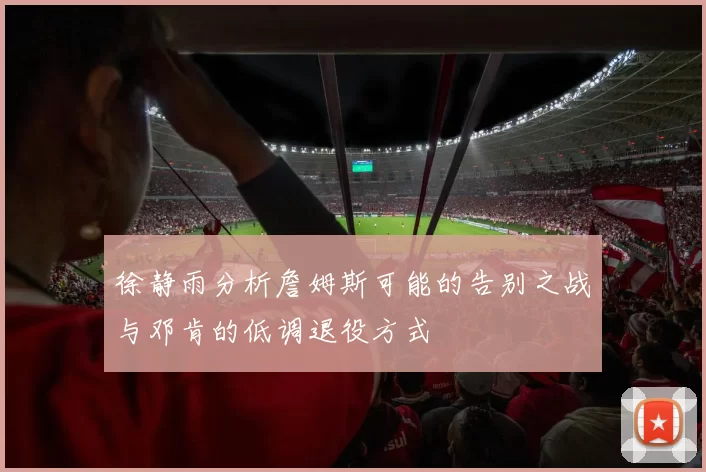 徐静雨分析詹姆斯可能的告别之战与邓肯的低调退役方式