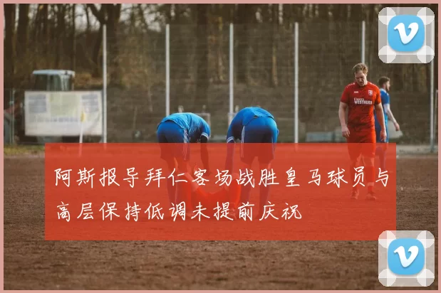 阿斯报导拜仁客场战胜皇马球员与高层保持低调未提前庆祝