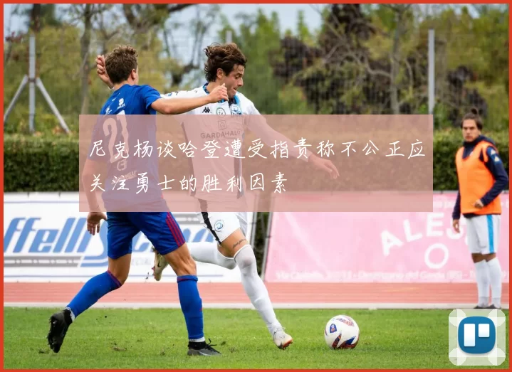 尼克杨谈哈登遭受指责称不公正应关注勇士的胜利因素