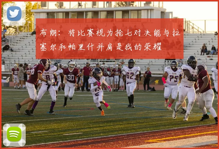 布朗：将比赛视为抢七对决能与拉塞尔和帕里什并肩是我的荣耀