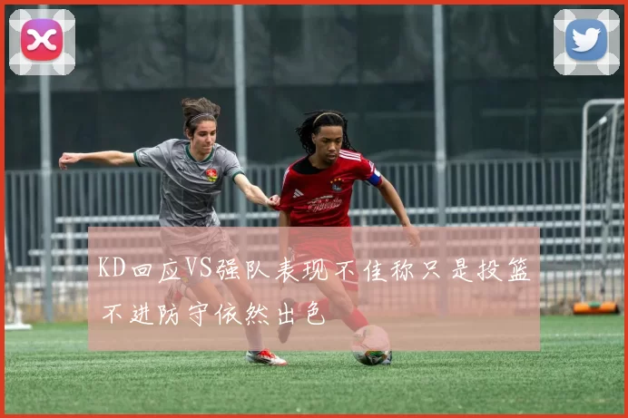 KD回应VS强队表现不佳称只是投篮不进防守依然出色